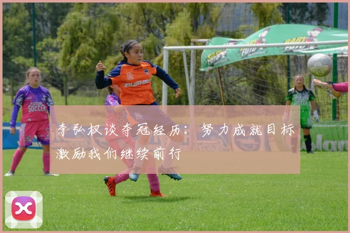 李弘权谈夺冠经历：努力成就目标激励我们继续前行