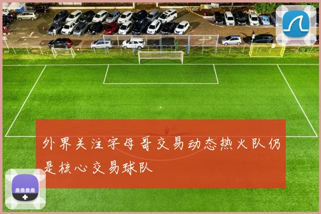 外界关注字母哥交易动态热火队仍是核心交易球队