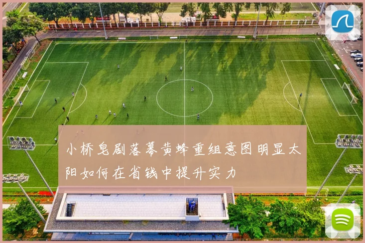 小桥皂剧落幕黄蜂重组意图明显太阳如何在省钱中提升实力