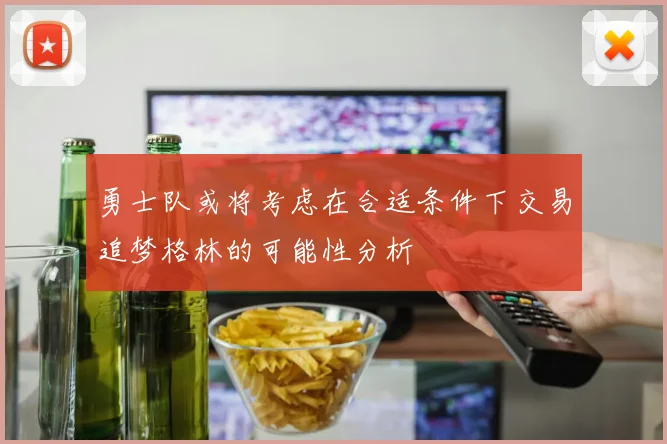 勇士队或将考虑在合适条件下交易追梦格林的可能性分析