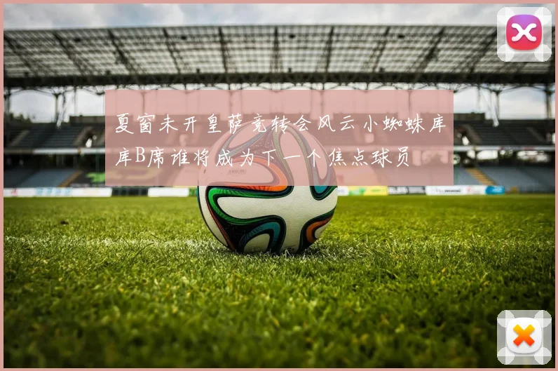 夏窗未开皇萨竞转会风云小蜘蛛库库B席谁将成为下一个焦点球员