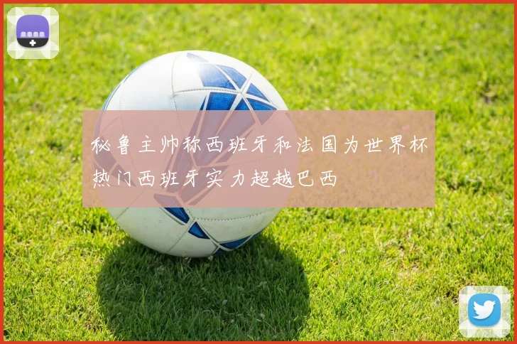 秘鲁主帅称西班牙和法国为世界杯热门西班牙实力超越巴西