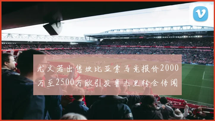 尤文若出售坎比亚索马竞报价2000万至2500万欧引发鲁杰里转会传闻