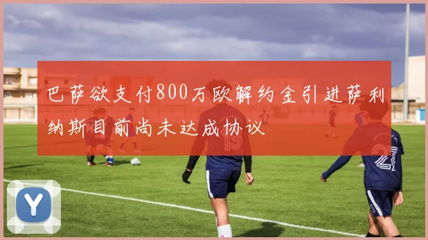 巴萨欲支付800万欧解约金引进萨利纳斯目前尚未达成协议