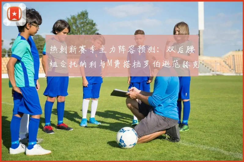热刺新赛季主力阵容预测：双后腰组合托纳利与M费搭档罗伯逊范赫克加盟