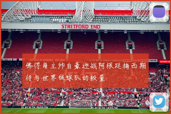 佛得角主帅自豪迎战阿根廷梅西期待与世界级球队的较量