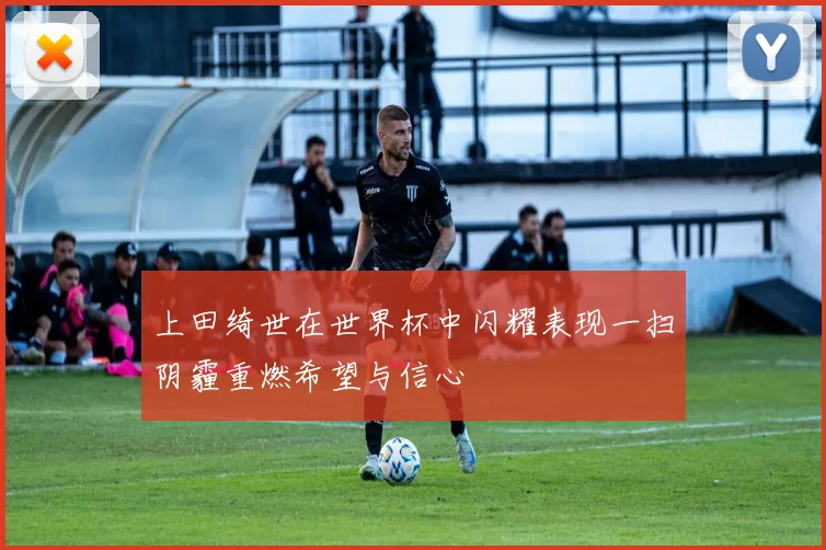 上田绮世在世界杯中闪耀表现一扫阴霾重燃希望与信心