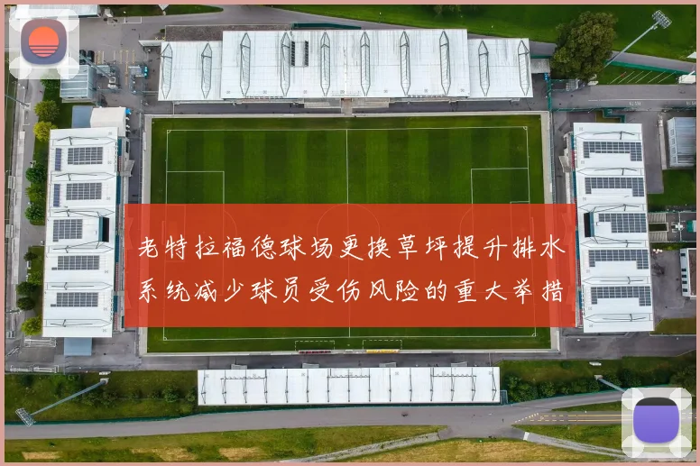 老特拉福德球场更换草坪提升排水系统减少球员受伤风险的重大举措