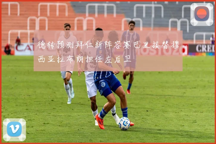 德转预测拜仁新阵容赛巴里接替穆西亚拉布朗担任左后卫