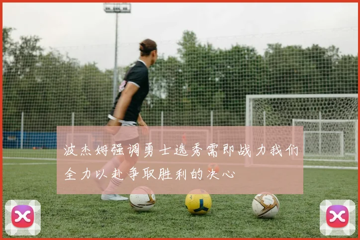 波杰姆强调勇士选秀需即战力我们全力以赴争取胜利的决心