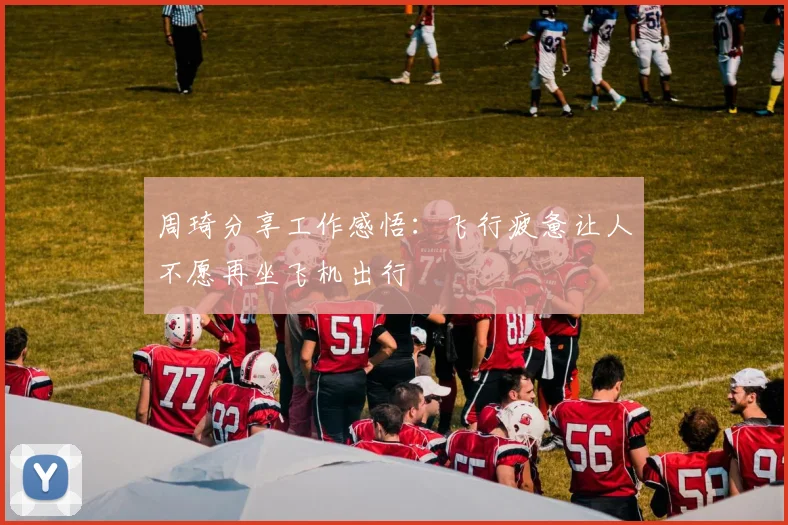 周琦分享工作感悟：飞行疲惫让人不愿再坐飞机出行