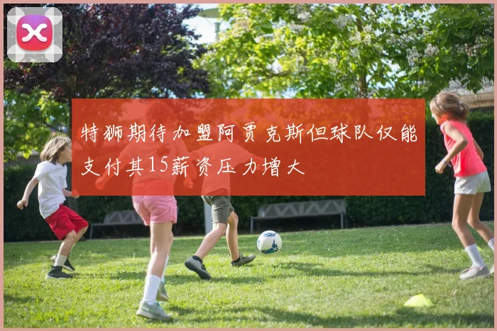 特狮期待加盟阿贾克斯但球队仅能支付其15薪资压力增大