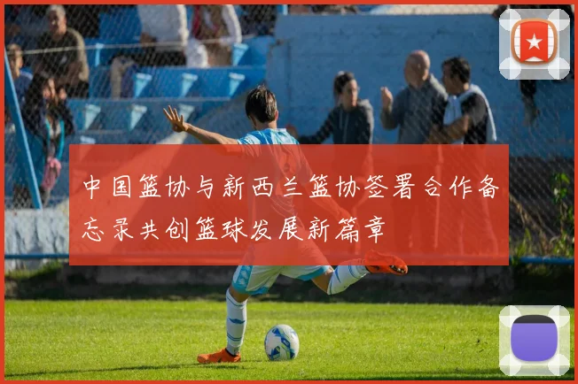 中国篮协与新西兰篮协签署合作备忘录共创篮球发展新篇章