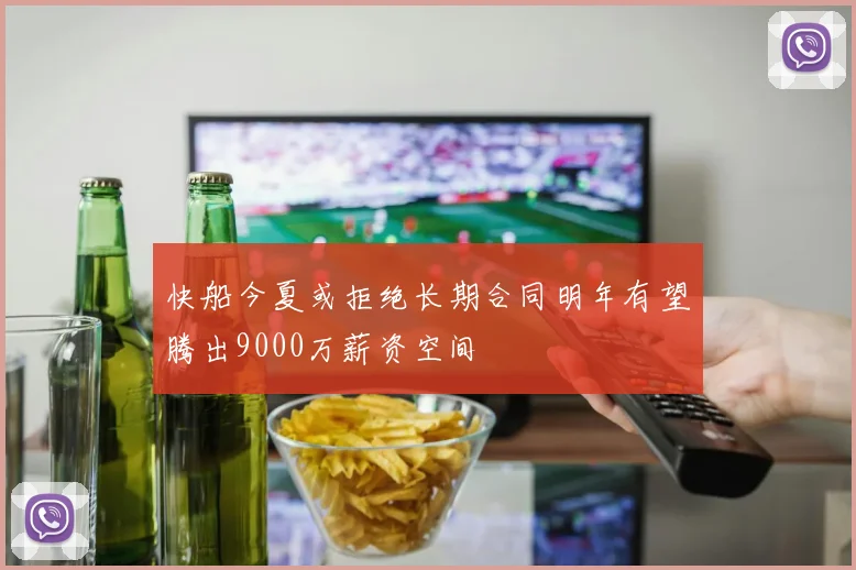 快船今夏或拒绝长期合同明年有望腾出9000万薪资空间