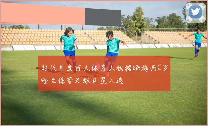 时代年度百大体育人物揭晓梅西C罗哈兰德等足球巨星入选